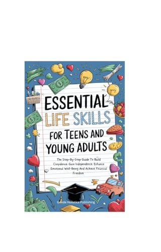 Essential Life Skills For Teens And Young Adults: The Step-By-Step Guide To Build Confidence, Gain Independence, Enhance Emotional Well-Being And Achieve Financial Freedom (English Edition)