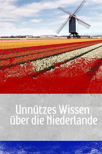 Unnützes Wissen über die Niederlande: Erstaunliche Fakten und kuriose Details über Kultur, Wirtschaft, Politik und Geschichte der Niederlande