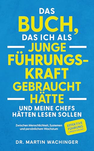 Das Buch, das ich als junge Führungskraft gebraucht hätte und meine Chefs hätten lesen sollen: Zwischen Menschlichkeit, Systemen und persönlichem Wachstum. Effektive Führung einfach erklärt