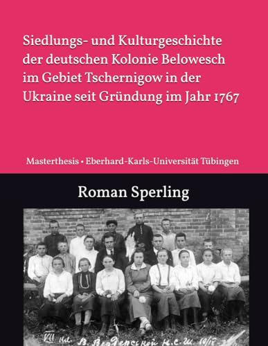 Siedlungs- und Kulturgeschichte der deutschen Kolonie Belowesch im Gebiet Tschernigow in der Ukraine seit Gründung im Jahr 1767: Staatsexamen • ... • Osteuropäische Geschichte und Landeskunde