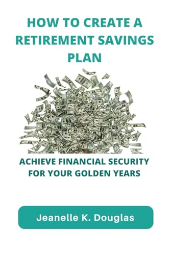 HOW TO CREATE A RETIREMENT SAVINGS PLAN: Achieve Financial Security for Your Golden Years
