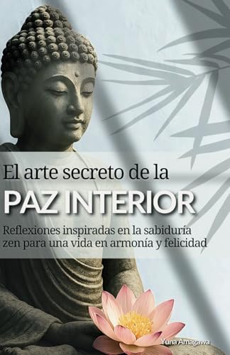 El arte secreto de la paz interior: Reflexiones inspiradas en la sabiduría zen para una vida en armonía y felicidad
