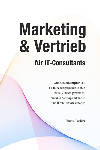 Marketing & Vertrieb für IT-Consultants: Wie Einzelkämpfer und IT-Beratungsunternehmen neue Kunden gewinnen, rentable Aufträge erkennen und ihren Umsatz erhöhen