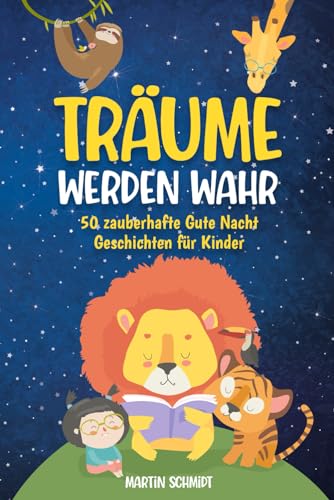 Träume werden Wahr - Gute Nacht Geschichten ab 2 Jahren: 50 zauberhafte Geschichten zum Vorlesen für den perfekten Schlaf - taucht ein in eine magische Welt voller Fantasie, Mut und Abenteuer