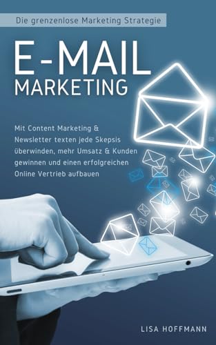 E-Mail Marketing: Die grenzenlose Marketing Strategie: Mit Content Marketing & Newsletter texten jede Skepsis überwinden, mehr Umsatz & Kunden gewinnen und einen erfolgreichen Online Vertrieb aufbauen