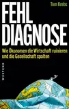 Fehldiagnose: Wie Ökonomen die Wirtschaft ruinieren und die Gesellschaft spalten