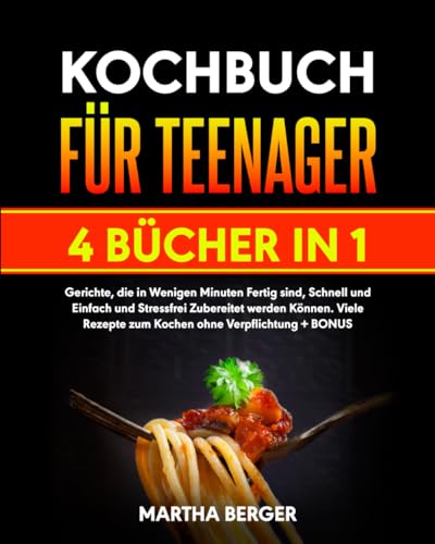 KOCHBUCH FÜR TEENAGER: 4 BÜCHER IN 1: Gerichte die in Wenigen Minuten Fertig sind, Schnell und Einfach und Stressfrei Zubereitet werden Können. Viele Rezepte zum Kochen ohne Verpflichtung + BONUS