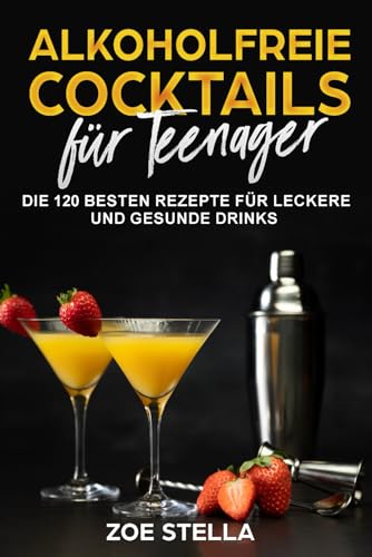 Alkoholfreie Cocktails für Teenager: Die 120 besten Rezepte für leckere und gesunde Drinks