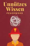 Unnützes Wissen Feuerwehr: 100 spannende und lustige Fakten – Das perfekte Geschenk zum Geburtstag oder Weihnachten