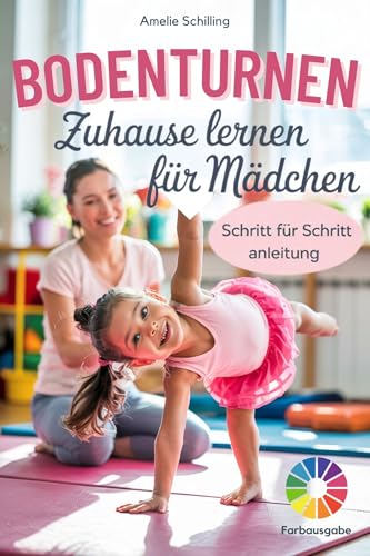 Bodenturnen zuhause lernen für Mädchen: So gelingt der perfekte Einstieg ins Turnen – garantiert! Mit anfängerfreundlichen Schritt-für-Schritt-Anleitungen in Farbe | inkl. kindgerechtem Trainingsplan