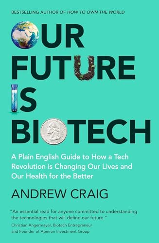 Our Future is Biotech: A Plain English Guide to How a Tech Revolution is Changing Our Lives and Our Health for the Better