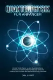 Quantenphysik für Anfänger: Von der Wellentheorie bis zum Quantencomputer. Verstehen wie alles funktioniert mit einer einfachen Erklärung der Prinzipien der Quantenphysik und -mechanik