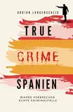 True Crime Spanien: Wahre Verbrechen – Echte Kriminalfälle (True Crime International, Band 17)