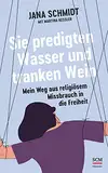 Sie predigten Wasser und tranken Wein: Mein Weg aus religiösem Missbrauch in die Freiheit