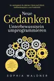 Neue Gedanken - Unterbewusstsein umprogrammieren: Wie du negative Glaubenssätze überwindest und Blockaden löst. So verlagerst du deinen Fokus auf Glück, Selbstakzeptanz und Positivität