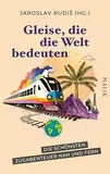 Gleise, die die Welt bedeuten: Die schönsten Zugabenteuer nah und fern | Liebeserklärung ans Reisen auf Gleisen, hrsg. vom Mörike-Preisträger – Geschenk für Zug-Fans und Eisenbahnmenschen