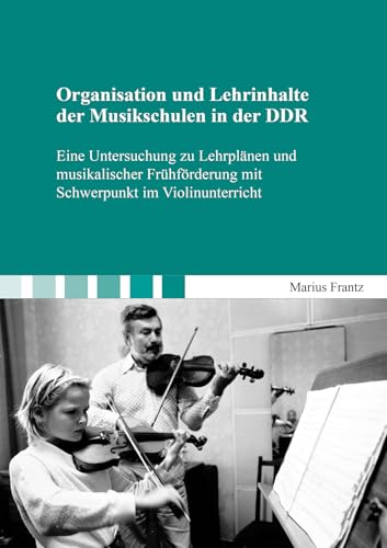 Organisation und Lehrinhalte der Musikschulen in der DDR: Eine Untersuchung zu Lehrplänen und musikalischer Frühförderung mit Schwerpunkt im Violinunterricht (Berichte aus der Musikwissenschaft)