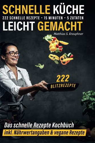 Schnelle Küche leicht gemacht: 222 schnelle Rezepte - 15 Minuten - 5 Zutaten - 222 Blitzrezepte: Das schnelle Rezepte Kochbuch inkl. Nährwertangaben & vegane Rezepte