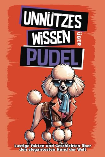 Unnützes Wissen über Pudel: Für alle Pudel-Fans und die, die es noch werden wollen! Skurrile Fakten, witzige Geschichten und alles, was du über den ... mit den kultigen Locken wissen musst.