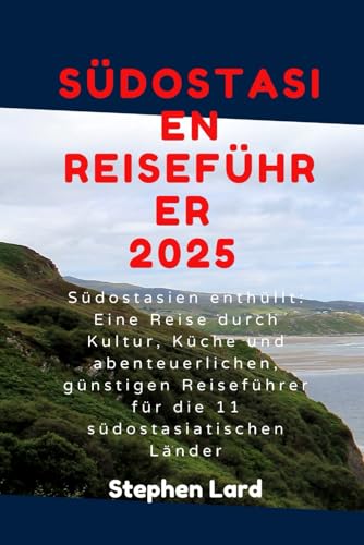 SÜDOSTASIEN REISEFÜHRER 2025: Südostasien enthüllt: Eine Reise durch Kultur, Küche und abenteuerlichen, günstigen Reiseführer für die 11 südostasiatischen Länder