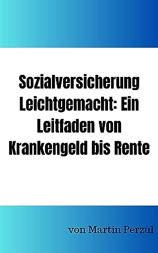 Sozialversicherung Leichtgemacht: Ein Leitfaden von Krankengeld bis Rente: Der praktische Ratgeber