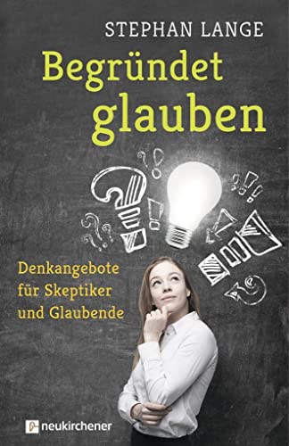 Begründet glauben: Denkangebote für Skeptiker und Glaubende