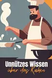 Unnützes Wissen über das Kochen: Erstaunliches und Kurioses über die Kultur, die Geschichte und die Absurditäten des Kochens