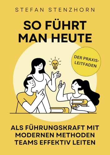 So führt man heute: Als Führungskraft mit modernen Methoden Teams effektiv leiten | Der Praxis-Leitfaden