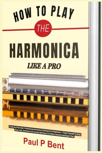 HOW TO PLAY THE HARMONICA LIKE A PRO: A Step-By-Step Guide To Mastering Harmonica Techniques For Beginners – Teach Yourself To Play Blues, Folk, And ... With Easy-To-Follow Lessons And Expert Tips