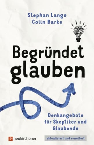 Begründet glauben: Denkangebote für Skeptiker und Glaubende