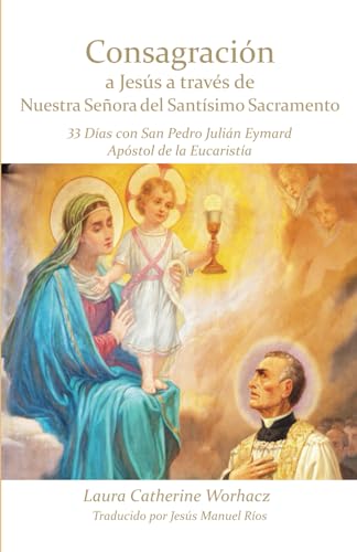 Consagración a Jesús a través de Nuestra Señora del Santísimo Sacramento: 33 Días con San Pedro Julián, Apóstol de la Eucaristía