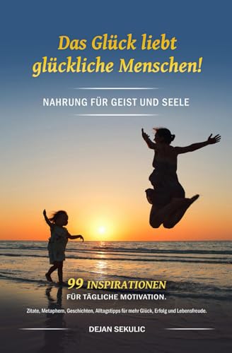 Das Glück liebt glückliche Menschen! Nahrung für Geist und Seele. 99 Inspirationen für tägliche Motivation. Zitate, Metaphern, Geschichten, Alltagstipps für mehr Glück, Erfolg und Lebensfreude.