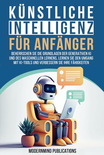 Künstliche Intelligenz für Anfänger: Beherrschen Sie die Grundlagen der generativen KI und des maschinellen Lernens, lernen Sie den Umgang mit KI-Tools und verbessern Sie Ihre Fähigkeiten