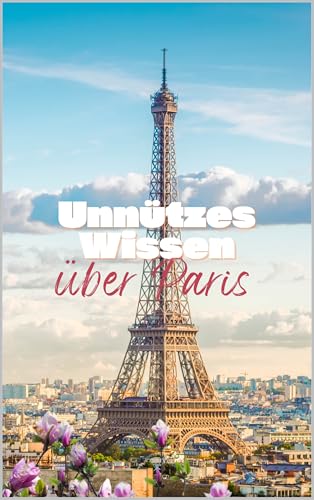 Unnützes Wissen über Paris: Kuriose Fakten und bemerkenswerte Details über Geschichte, Kultur und das Leben in der Stadt der Liebe
