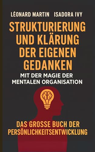 Strukturierung und Klärung der eigenen Gedanken mit der Magie der mentalen Organisation: Das große Buch der persönlichen Entwicklung