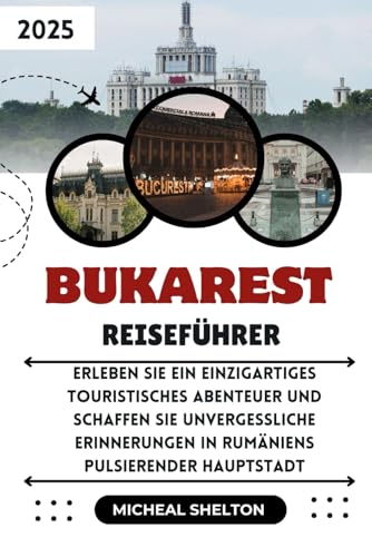 BUKAREST REISEFÜHRER 2025: Erleben Sie ein einzigartiges touristisches Abenteuer und schaffen Sie unvergessliche Erinnerungen in Rumäniens pulsierender Hauptstadt