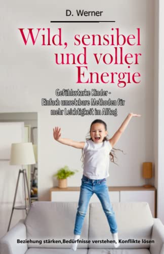 Wild, sensibel und voller Energie | Gefühlsstarke Kinder - Einfach umsetzbare Methoden für mehr Leichtigkeit im Alltag: Beziehung stärken, Bedürfnisse verstehen, Konflikte lösen