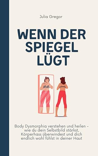 Wenn der Spiegel lügt : Body Dysmorphia verstehen und heilen - wie du dein Selbstbild stärkst, Körperhass überwindest und dich endlich wohl fühlst in deiner Haut