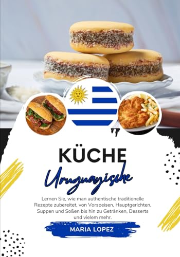 Küche Uruguayische: Lernen sie, wie man Authentische Traditionelle Rezepte Zubereitet, von Vorspeisen, Hauptgerichten, Suppen und Soßen bis hin zu ... mehr (Weltgeschmack: Eine kulinarische Reise)