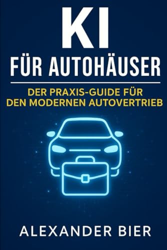 KI für Autohäuser: Der Praxis-Guide für Verkaufsleiter, Serviceberater und Geschäftsführung - mehr Kunden gewinnen, Prozesse vereinfachen und ... mit Künstlicher Intelligenz & ChatGPT