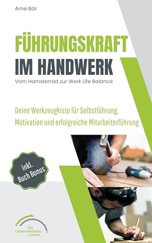 Führungskraft im Handwerk Vom Hamsterrad zur Work Life Balance: Deine Werkzeugkiste für Selbstführung, Motivation und erfolgreiche Mitarbeiterführung