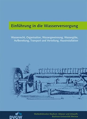 Einführung in die Wasserversorgung: Wasserrecht, Organisation, Wassergewinnung, Wassergüte, Aufbereitung, Transport und Verteilung, Hausinstallation (Weiterbildendes Studium »Wasser und Umwelt«)