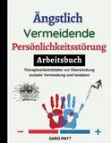 Ängstlich Vermeidende Persönlichkeitsstörung. Arbeitsbuch: Therapiearbeitsblätter zur Überwindung sozialer Vermeidung und Isolation