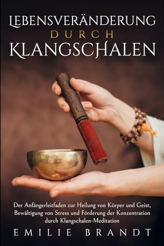 Lebensveränderung durch Klangschalen: Der Anfängerleitfaden zur Heilung von Körper und Geist, Bewältigung von Stress und Förderung der Konzentration durch Klangschalen-Meditation