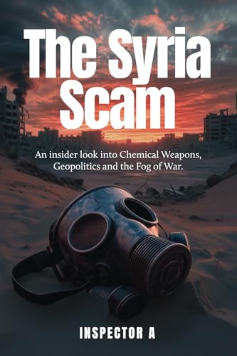 The Syria Scam: An insider look into Chemical Weapons, Geopolitics and the Fog of War