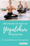 WIE MACHE ICH MICH ALS YOGALEHRER SELBSTSTÄNDIG: Ein Praxisleitfaden für Existenzgründer