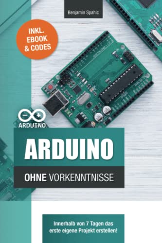 Arduino ohne Vorkenntnisse: Innerhalb von 7 Tagen das erste eigene Projekt erstellen (Technik ohne Vorkenntnisse)