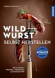 Wildwurst selbst herstellen: Würste, Schinken, Fleischkäse – Köstlichkeiten aus heimischem Wild; Highlights für den Grillabend und andere kulinarische Events; Neue Wege des Wildfleischgenusses