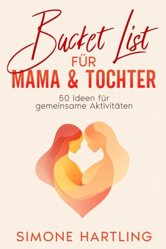 Bucket List für Mama und Tochter: 50 Ideen für gemeinsame Aktivitäten - Ein unvergessliches Mutter Tochter Geschenk Buch (Mutter Tochter Dates, Band 1)