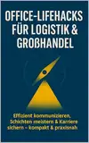 Office‑Lifehacks für Logistik & Großhandel: Effizient kommunizieren, Schichten meistern & Karriere sichern – kompakt & praxisnah